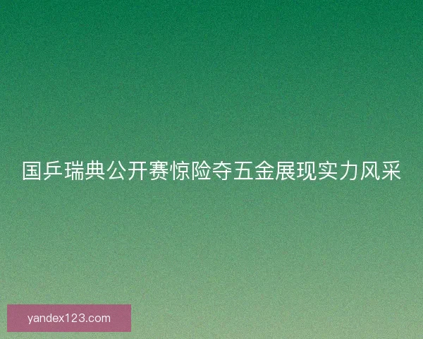 国乒瑞典公开赛惊险夺五金展现实力风采