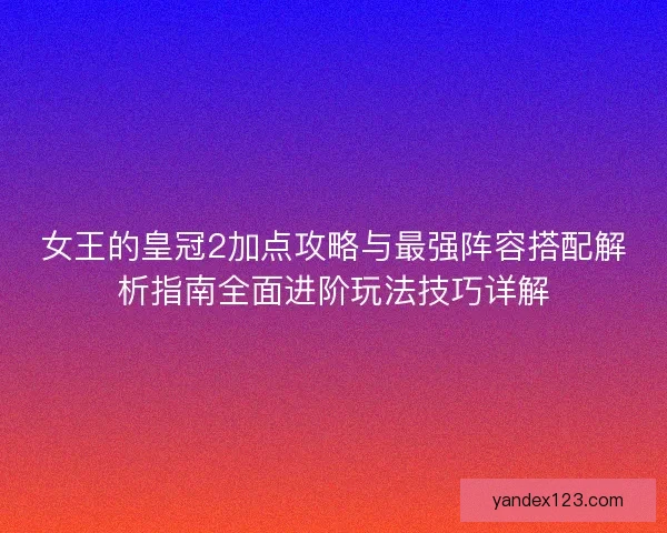 女王的皇冠2加点攻略与最强阵容搭配解析指南全面进阶玩法技巧详解 女王的皇冠2加点攻略与最强阵容搭配解析指南全面进阶玩法技巧详解