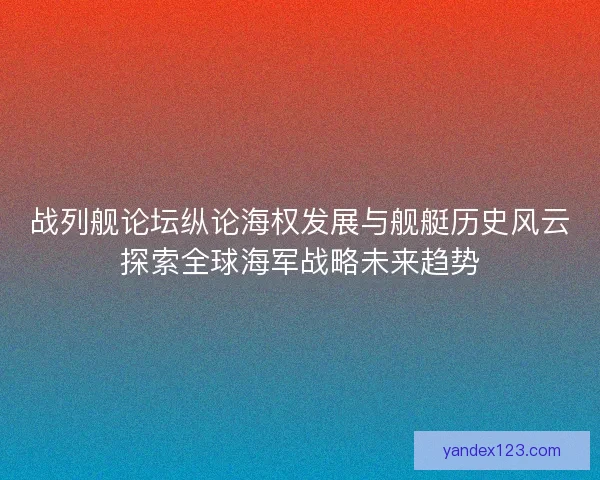 战列舰论坛纵论海权发展与舰艇历史风云探索全球海军战略未来趋势