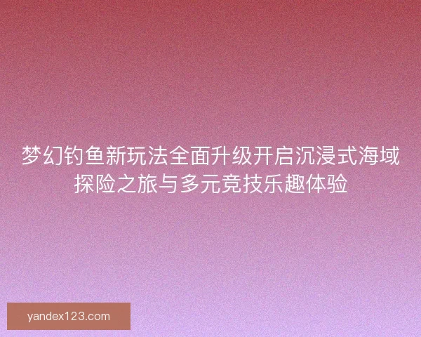 梦幻钓鱼新玩法全面升级开启沉浸式海域探险之旅与多元竞技乐趣体验 梦幻钓鱼新玩法全面升级开启沉浸式海域探险之旅与多元竞技乐趣体验