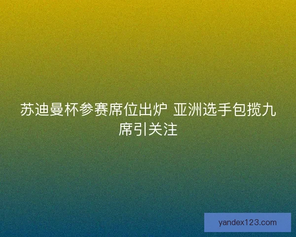 苏迪曼杯参赛席位出炉 亚洲选手包揽九席引关注 苏迪曼杯参赛席位出炉 亚洲选手包揽九席引关注