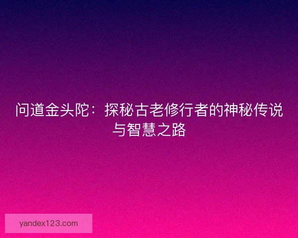问道金头陀:探秘古老修行者的神秘传说与智慧之路 问道金头陀:探秘古老修行者的神秘传说与智慧之路