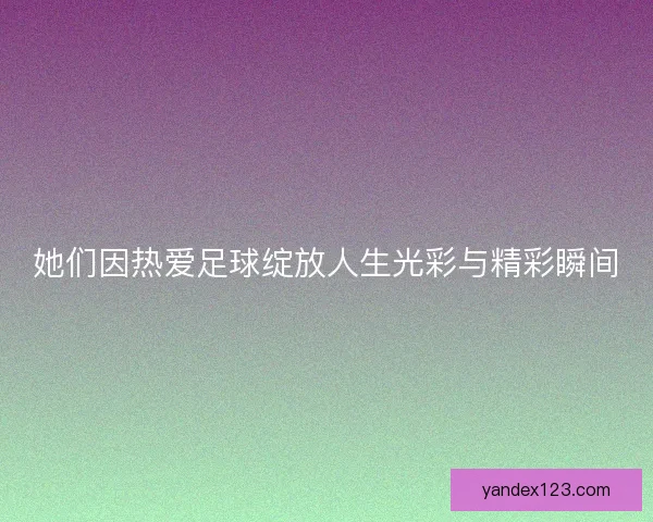 她们因热爱足球绽放人生光彩与精彩瞬间 她们因热爱足球绽放人生光彩与精彩瞬间