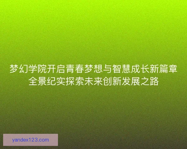 梦幻学院开启青春梦想与智慧成长新篇章全景纪实探索未来创新发展之路 梦幻学院开启青春梦想与智慧成长新篇章全景纪实探索未来创新发展之路