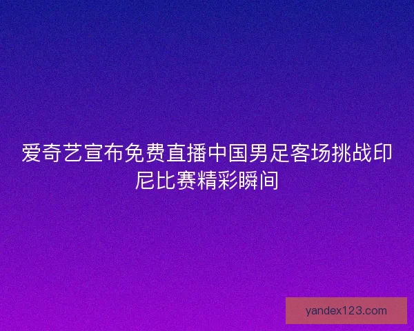 爱奇艺宣布免费直播中国男足客场挑战印尼比赛精彩瞬间