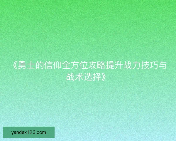 《勇士的信仰全方位攻略提升战力技巧与战术选择》 《勇士的信仰全方位攻略提升战力技巧与战术选择》