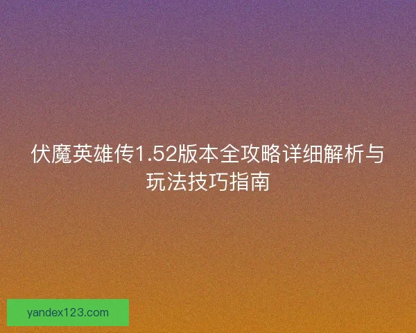 伏魔英雄传1.52版本全攻略详细解析与玩法技巧指南 伏魔英雄传1.52版本全攻略详细解析与玩法技巧指南