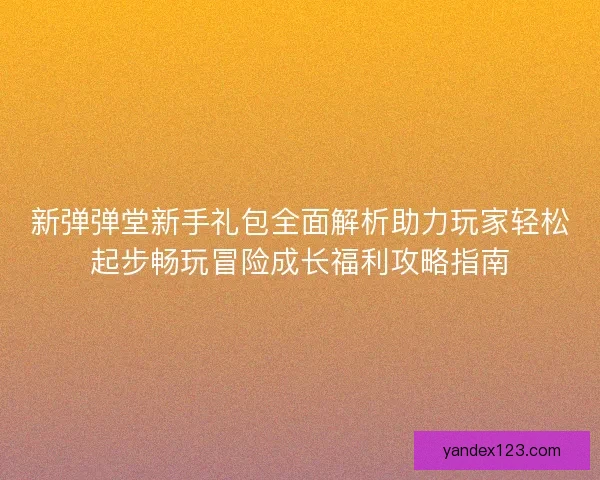 新弹弹堂新手礼包全面解析助力玩家轻松起步畅玩冒险成长福利攻略指南