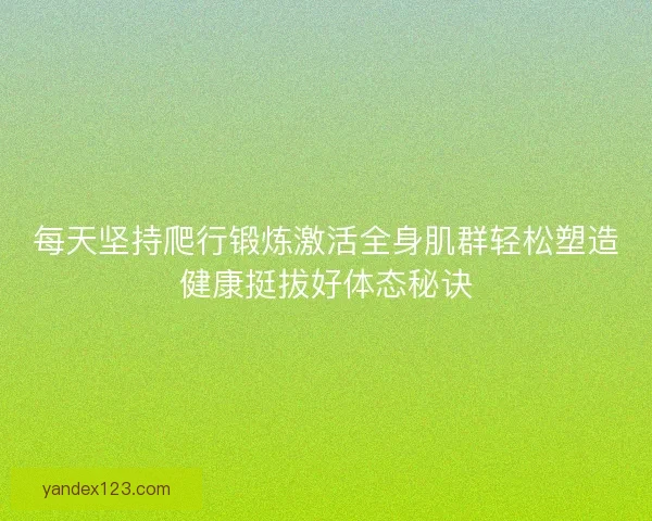 每天坚持爬行锻炼激活全身肌群轻松塑造健康挺拔好体态秘诀
