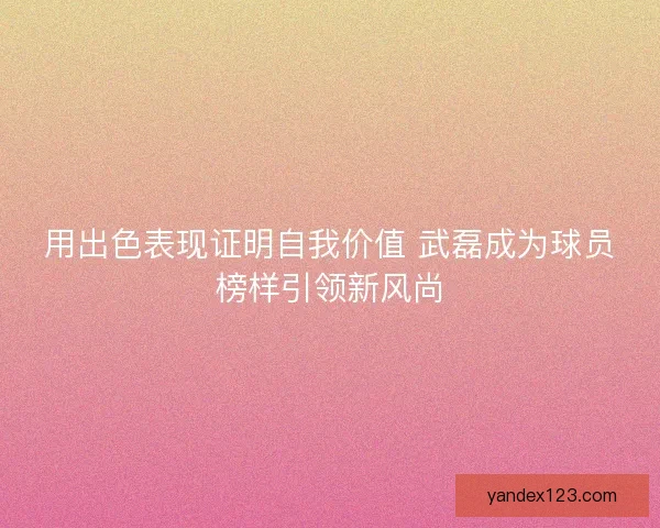 用出色表现证明自我价值 武磊成为球员榜样引领新风尚 用出色表现证明自我价值 武磊成为球员榜样引领新风尚