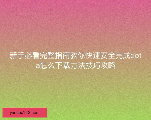 新手必看完整指南教你快速安全完成dota怎么下载方法技巧攻略