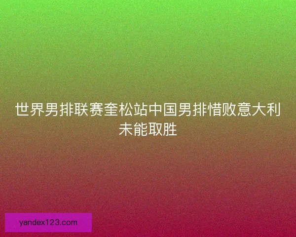 世界男排联赛奎松站中国男排惜败意大利未能取胜 世界男排联赛奎松站中国男排惜败意大利未能取胜