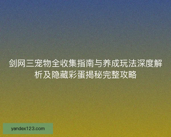 剑网三宠物全收集指南与养成玩法深度解析及隐藏彩蛋揭秘完整攻略 剑网三宠物全收集指南与养成玩法深度解析及隐藏彩蛋揭秘完整攻略