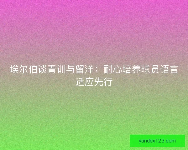 埃尔伯谈青训与留洋:耐心培养球员语言适应先行 埃尔伯谈青训与留洋:耐心培养球员语言适应先行