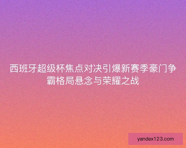 西班牙超级杯焦点对决引爆新赛季豪门争霸格局悬念与荣耀之战 西班牙超级杯焦点对决引爆新赛季豪门争霸格局悬念与荣耀之战