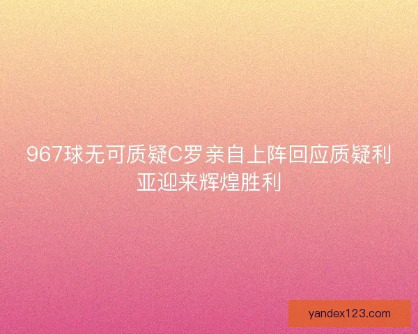 967球无可质疑C罗亲自上阵回应质疑利亚迎来辉煌胜利 967球无可质疑C罗亲自上阵回应质疑利亚迎来辉煌胜利