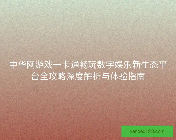 中华网游戏一卡通畅玩数字娱乐新生态平台全攻略深度解析与体验指南 中华网游戏一卡通畅玩数字娱乐新生态平台全攻略深度解析与体验指南