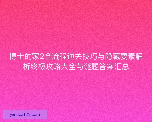 博士的家2全流程通关技巧与隐藏要素解析终极攻略大全与谜题答案汇总 博士的家2全流程通关技巧与隐藏要素解析终极攻略大全与谜题答案汇总