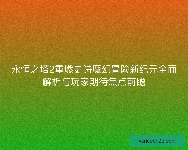 永恒之塔2重燃史诗魔幻冒险新纪元全面解析与玩家期待焦点前瞻 永恒之塔2重燃史诗魔幻冒险新纪元全面解析与玩家期待焦点前瞻