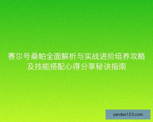 赛尔号桑帕全面解析与实战进阶培养攻略及技能搭配心得分享秘诀指南