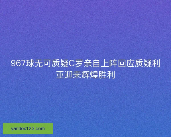 967球无可质疑C罗亲自上阵回应质疑利亚迎来辉煌胜利 967球无可质疑C罗亲自上阵回应质疑利亚迎来辉煌胜利