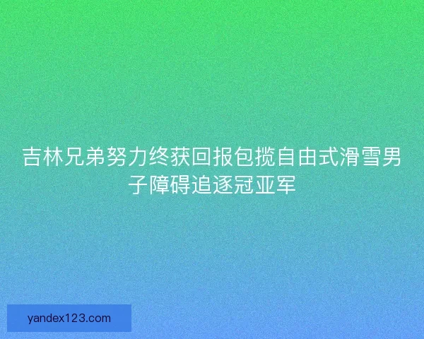 吉林兄弟努力终获回报包揽自由式滑雪男子障碍追逐冠亚军