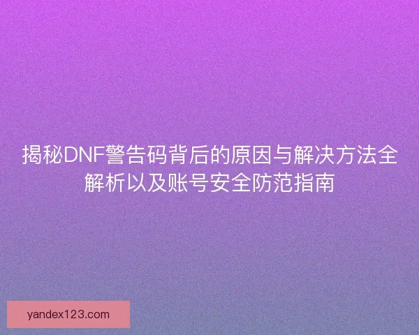 揭秘DNF警告码背后的原因与解决方法全解析以及账号安全防范指南 揭秘DNF警告码背后的原因与解决方法全解析以及账号安全防范指南