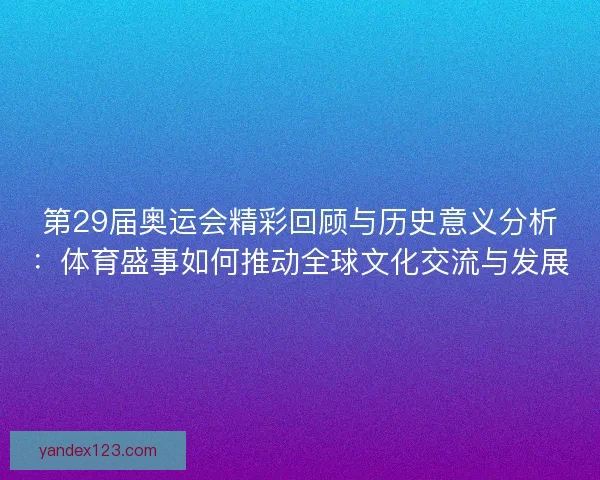 第29届奥运会精彩回顾与历史意义分析：体育盛事如何推动全球文化交流与发展