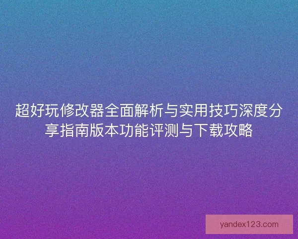 超好玩修改器全面解析与实用技巧深度分享指南版本功能评测与下载攻略 超好玩修改器全面解析与实用技巧深度分享指南版本功能评测与下载攻略