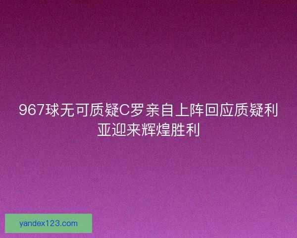 967球无可质疑C罗亲自上阵回应质疑利亚迎来辉煌胜利