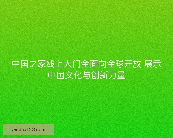 中国之家线上大门全面向全球开放 展示中国文化与创新力量