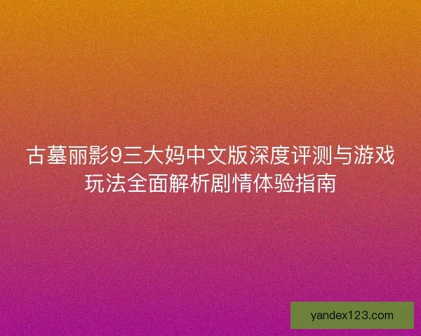 古墓丽影9三大妈中文版深度评测与游戏玩法全面解析剧情体验指南
