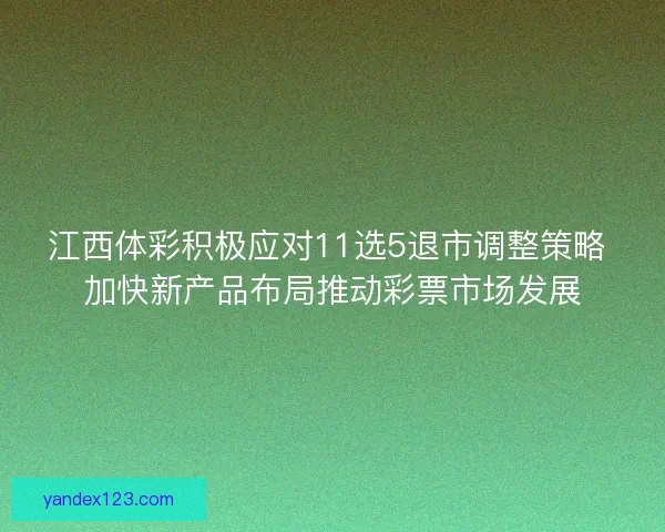 江西体彩积极应对11选5退市调整策略 加快新产品布局推动彩票市场发展