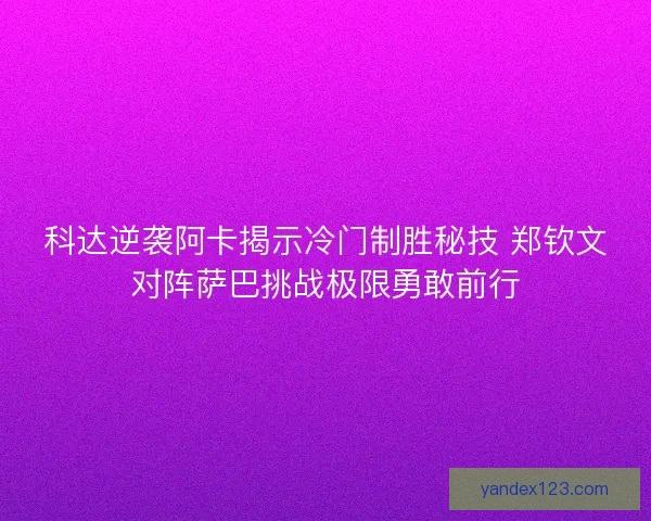 科达逆袭阿卡揭示冷门制胜秘技 郑钦文对阵萨巴挑战极限勇敢前行