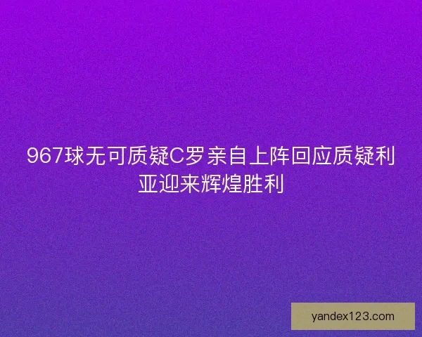 967球无可质疑C罗亲自上阵回应质疑利亚迎来辉煌胜利