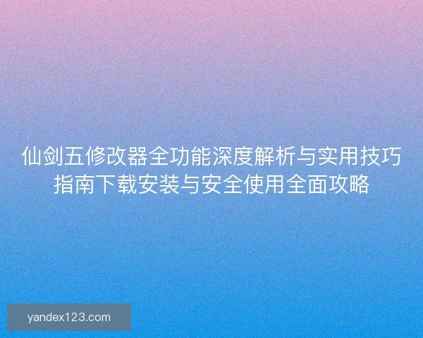 仙剑五修改器全功能深度解析与实用技巧指南下载安装与安全使用全面攻略