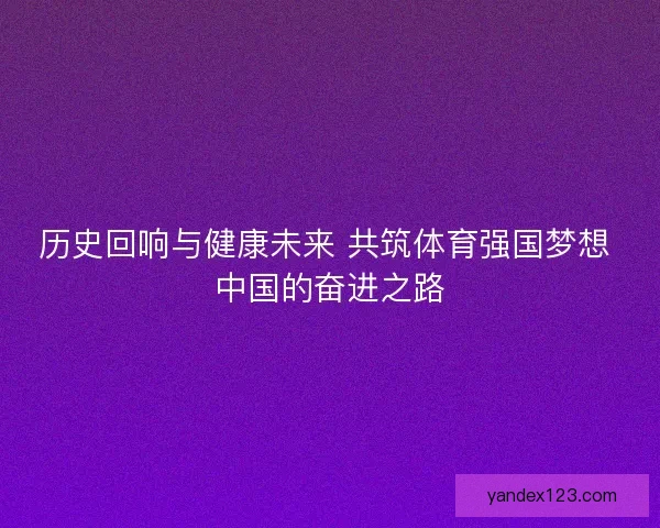 历史回响与健康未来 共筑体育强国梦想 中国的奋进之路 历史回响与健康未来 共筑体育强国梦想 中国的奋进之路