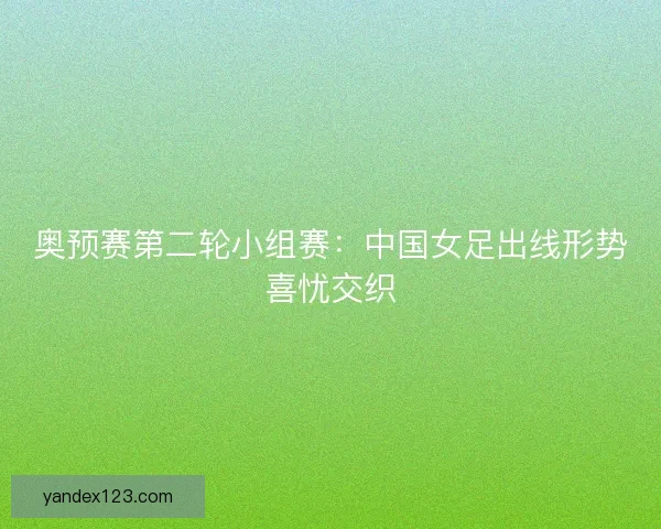 奥预赛第二轮小组赛：中国女足出线形势喜忧交织