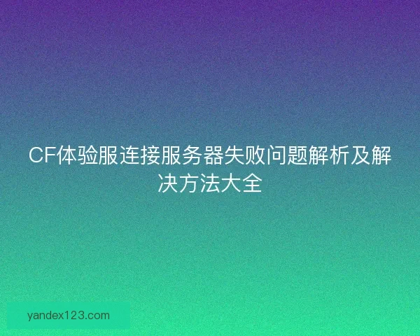 CF体验服连接服务器失败问题解析及解决方法大全 CF体验服连接服务器失败问题解析及解决方法大全