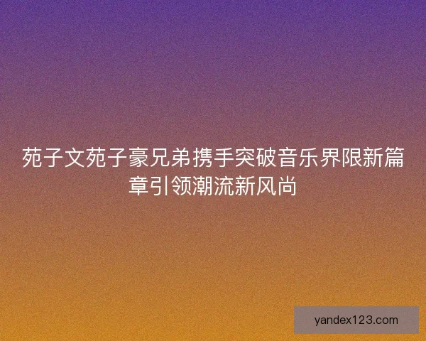 苑子文苑子豪兄弟携手突破音乐界限新篇章引领潮流新风尚 苑子文苑子豪兄弟携手突破音乐界限新篇章引领潮流新风尚