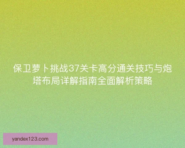 保卫萝卜挑战37关卡高分通关技巧与炮塔布局详解指南全面解析策略 保卫萝卜挑战37关卡高分通关技巧与炮塔布局详解指南全面解析策略